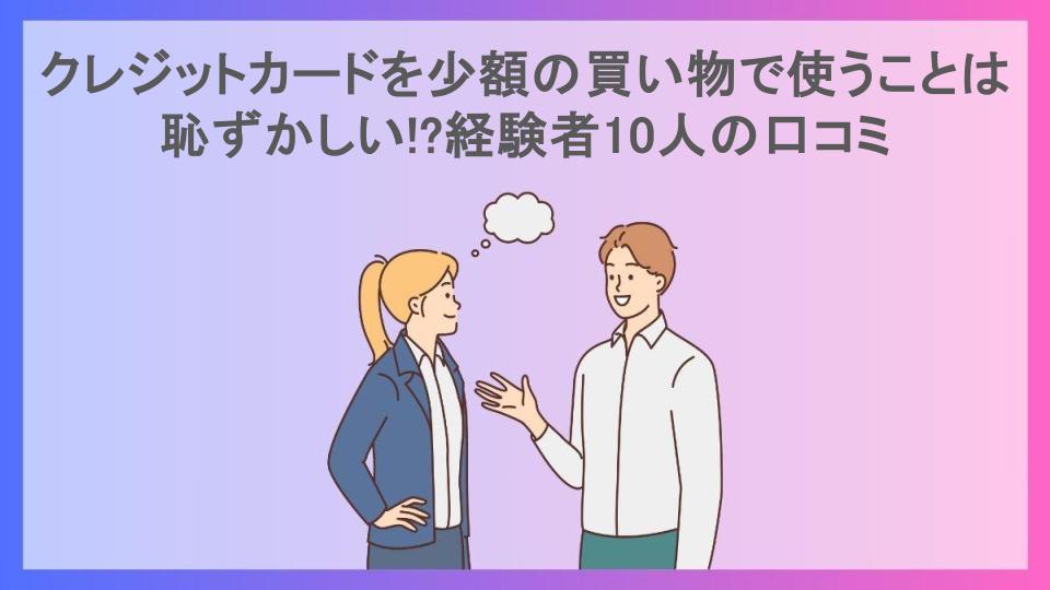 クレジットカードを少額の買い物で使うことは恥ずかしい!?経験者10人の口コミ